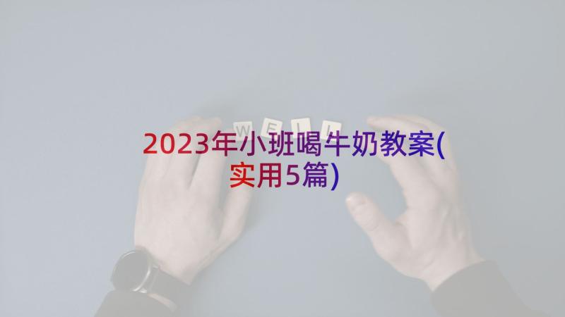 2023年小班喝牛奶教案(实用5篇)