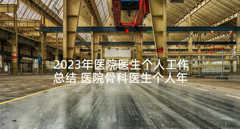 2023年医院医生个人工作总结 医院骨科医生个人年终工作总结(实用10篇)