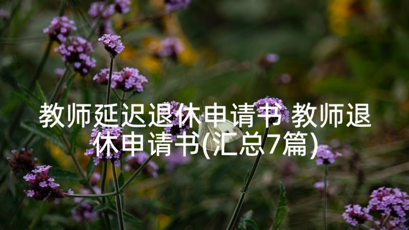 教师延迟退休申请书 教师退休申请书(汇总7篇)