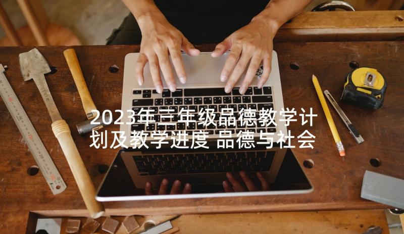 2023年三年级品德教学计划及教学进度 品德与社会三年级教学计划(优秀7篇)