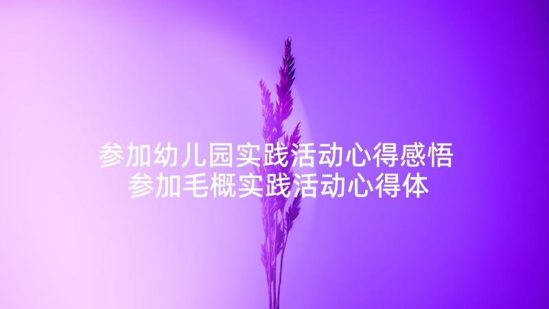 参加幼儿园实践活动心得感悟 参加毛概实践活动心得体会(通用10篇)