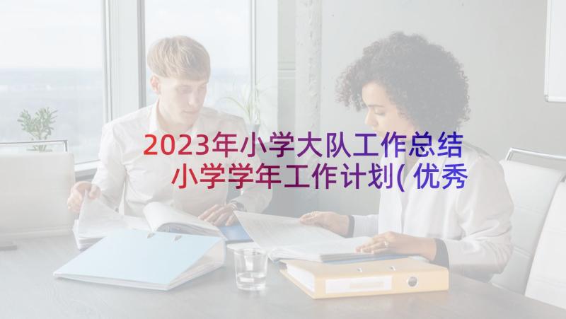 2023年小学大队工作总结 小学学年工作计划(优秀10篇)