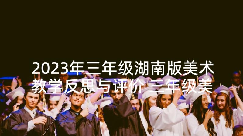 2023年三年级湖南版美术教学反思与评价 三年级美术教学反思(优质10篇)