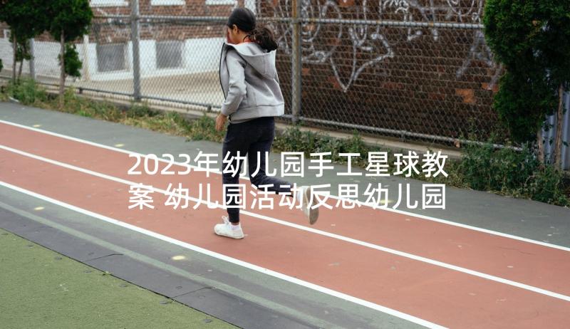 2023年幼儿园手工星球教案 幼儿园活动反思幼儿园活动反思总结(大全10篇)