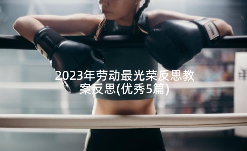 2023年劳动最光荣反思教案反思(优秀5篇)