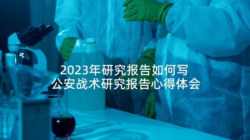 2023年研究报告如何写 公安战术研究报告心得体会(优质9篇)