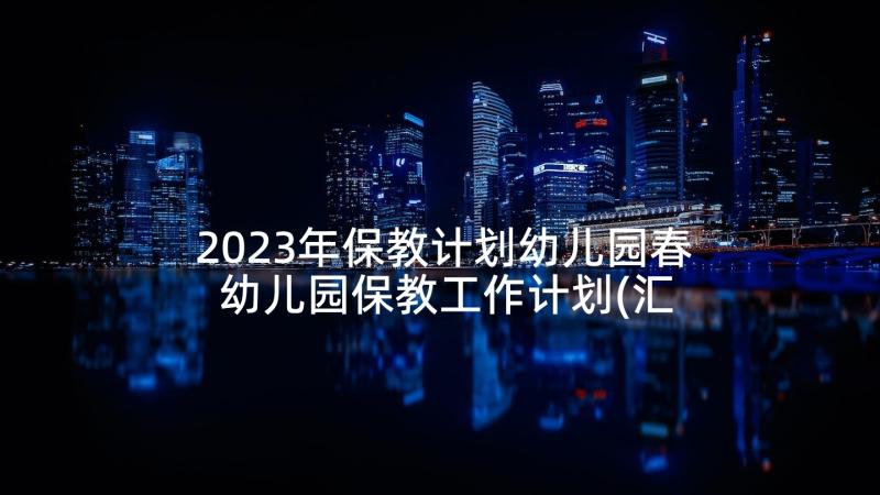 2023年保教计划幼儿园春 幼儿园保教工作计划(汇总6篇)