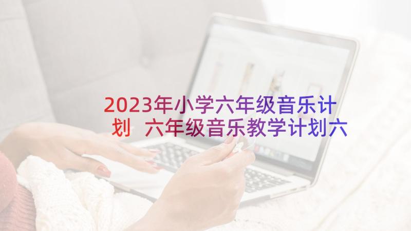 2023年小学六年级音乐计划 六年级音乐教学计划六年级音乐教学计划(模板10篇)