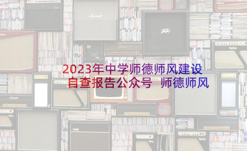 2023年中学师德师风建设自查报告公众号 师德师风建设自检自查报告(模板5篇)