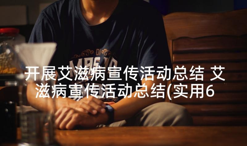 开展艾滋病宣传活动总结 艾滋病宣传活动总结(实用6篇)