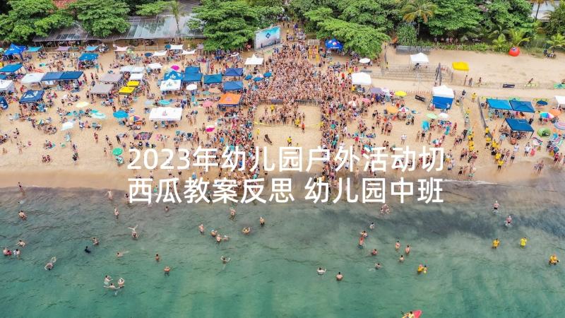 2023年幼儿园户外活动切西瓜教案反思 幼儿园中班户外活动教案(汇总6篇)