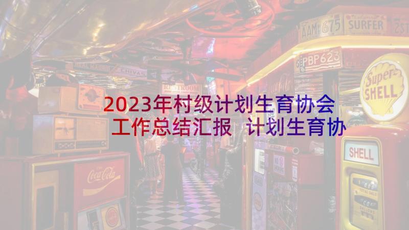 2023年村级计划生育协会工作总结汇报 计划生育协会工作总结(通用6篇)