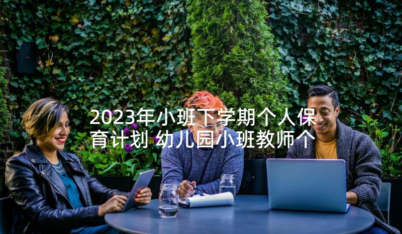 2023年小班下学期个人保育计划 幼儿园小班教师个人下学期工作计划(通用5篇)