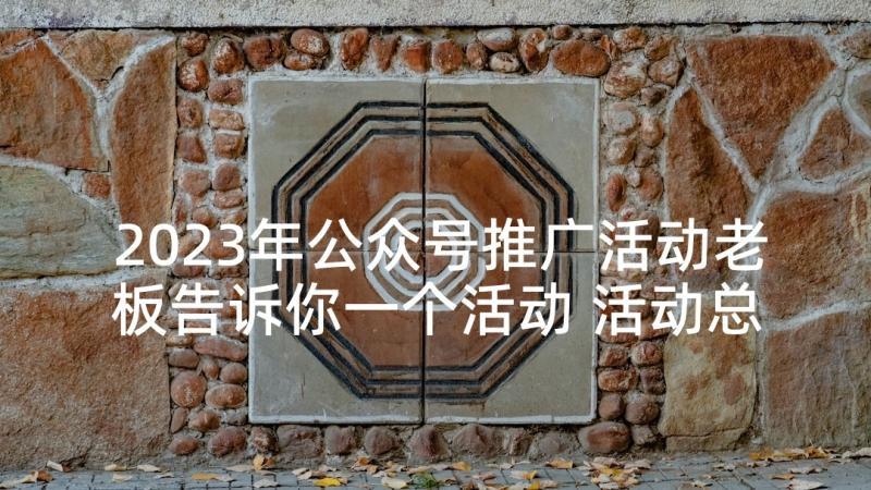 2023年公众号推广活动老板告诉你一个活动 活动总结公众号(大全7篇)