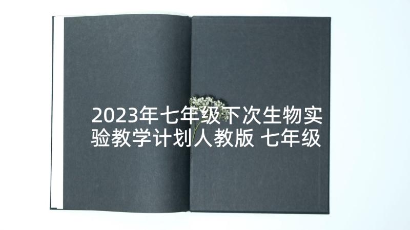 2023年七年级下次生物实验教学计划人教版 七年级生物实验教学计划(通用5篇)