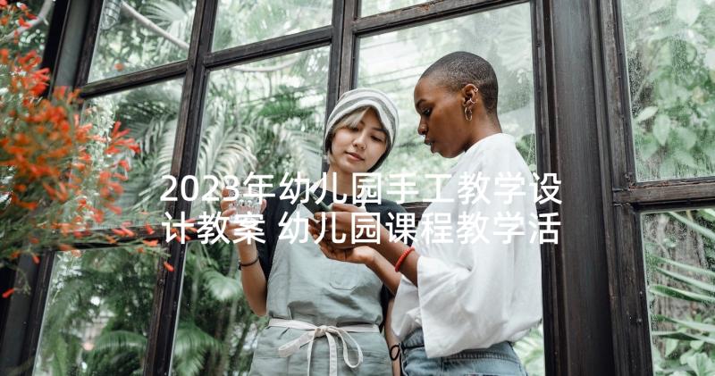 2023年幼儿园手工教学设计教案 幼儿园课程教学活动设计(优质6篇)