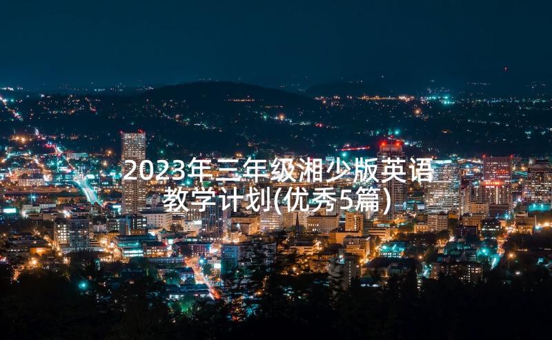 2023年三年级湘少版英语教学计划(优秀5篇)