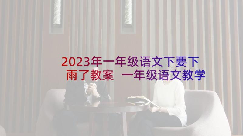 2023年一年级语文下要下雨了教案 一年级语文教学反思(精选8篇)