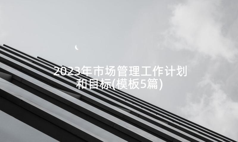 2023年市场管理工作计划和目标(模板5篇)