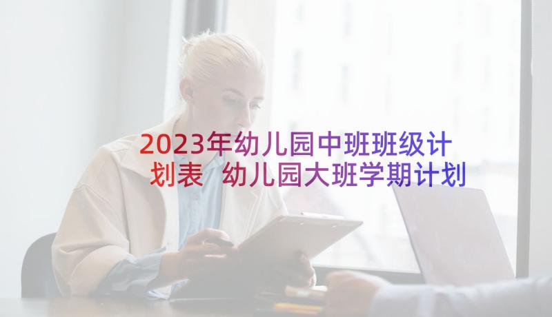 2023年幼儿园中班班级计划表 幼儿园大班学期计划表(实用7篇)