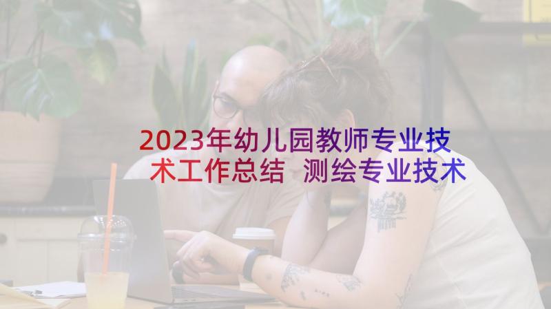 2023年幼儿园教师专业技术工作总结 测绘专业技术工作总结(优秀5篇)