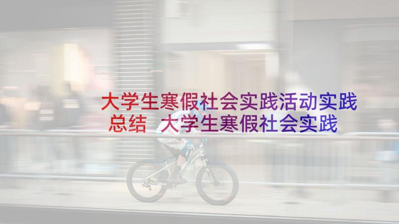 大学生寒假社会实践活动实践总结 大学生寒假社会实践报告(实用6篇)