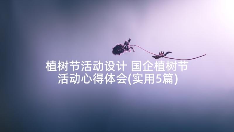 植树节活动设计 国企植树节活动心得体会(实用5篇)