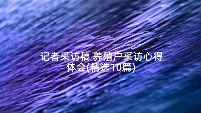 记者采访稿 养殖户采访心得体会(精选10篇)