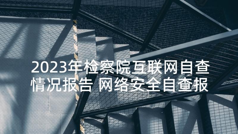 2023年检察院互联网自查情况报告 网络安全自查报告(通用5篇)