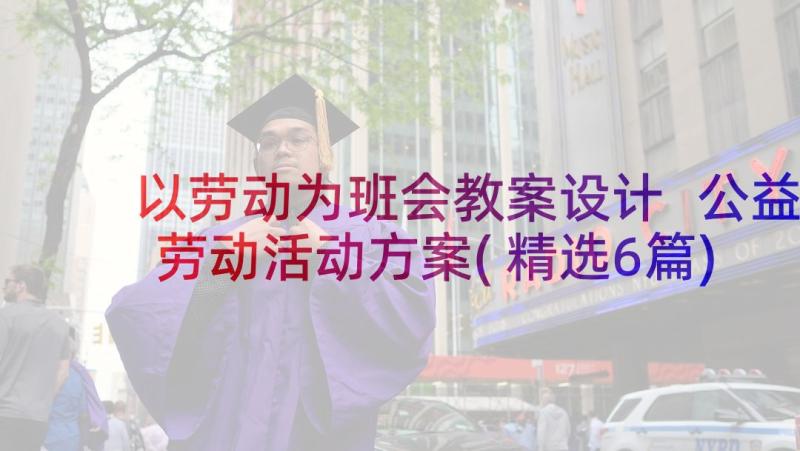 以劳动为班会教案设计 公益劳动活动方案(精选6篇)