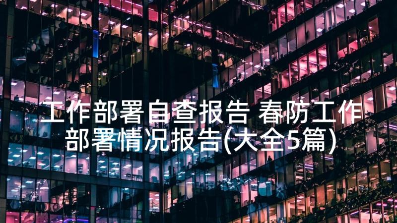 工作部署自查报告 春防工作部署情况报告(大全5篇)