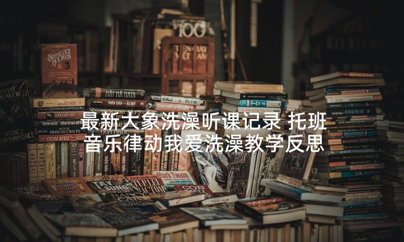 最新大象洗澡听课记录 托班音乐律动我爱洗澡教学反思(大全5篇)