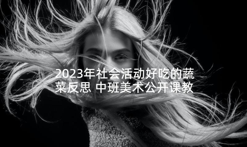 2023年社会活动好吃的蔬菜反思 中班美术公开课教案及教学反思好吃的鱼(通用5篇)