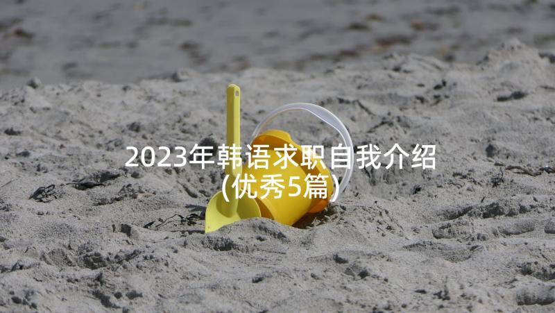 2023年韩语求职自我介绍(优秀5篇)