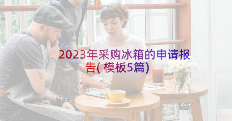 2023年采购冰箱的申请报告(模板5篇)