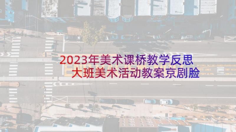 2023年美术课桥教学反思 大班美术活动教案京剧脸谱含反思(精选7篇)