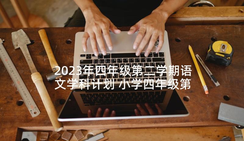 2023年四年级第二学期语文学科计划 小学四年级第二学期语文学科教学工作计划(优质5篇)