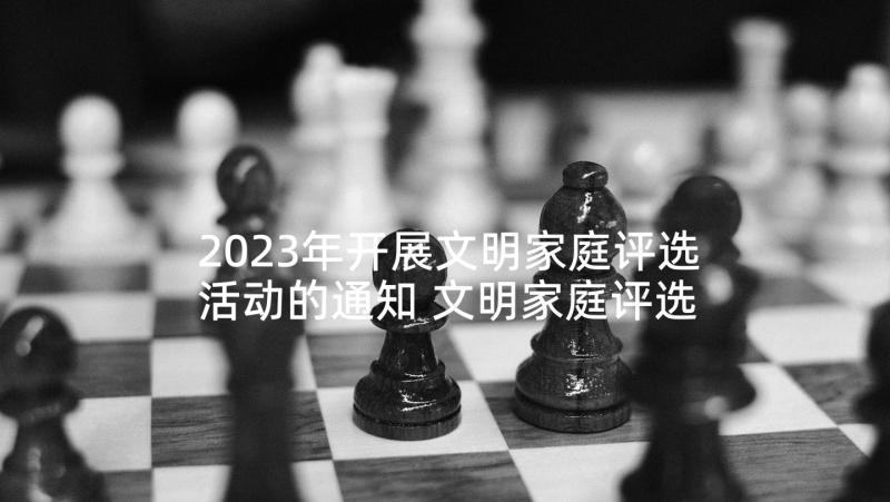 2023年开展文明家庭评选活动的通知 文明家庭评选活动方案(实用5篇)