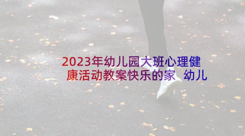 2023年幼儿园大班心理健康活动教案快乐的家 幼儿园心理健康教育活动教案(模板8篇)