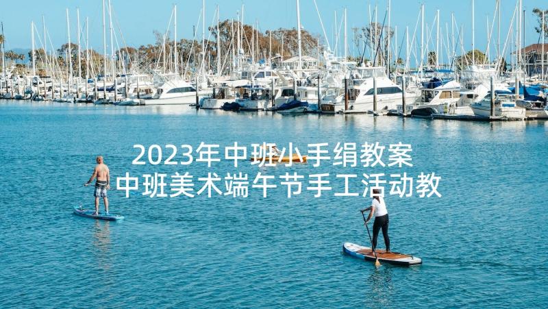 2023年中班小手绢教案 中班美术端午节手工活动教案(实用9篇)