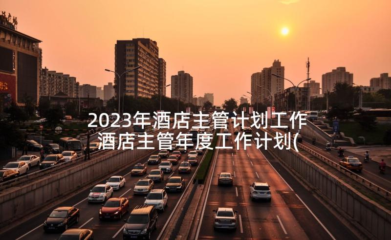 2023年酒店主管计划工作 酒店主管年度工作计划(汇总5篇)