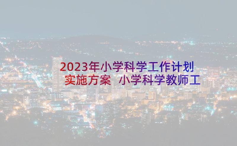 2023年小学科学工作计划实施方案 小学科学教师工作计划(通用8篇)