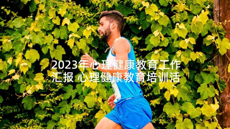 2023年心理健康教育工作汇报 心理健康教育培训活动总结(模板5篇)