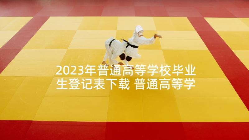 2023年普通高等学校毕业生登记表下载 普通高等学校毕业生登记表自我鉴定(模板5篇)