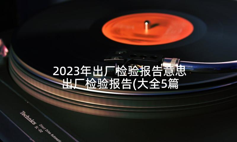 2023年出厂检验报告意思 出厂检验报告(大全5篇)