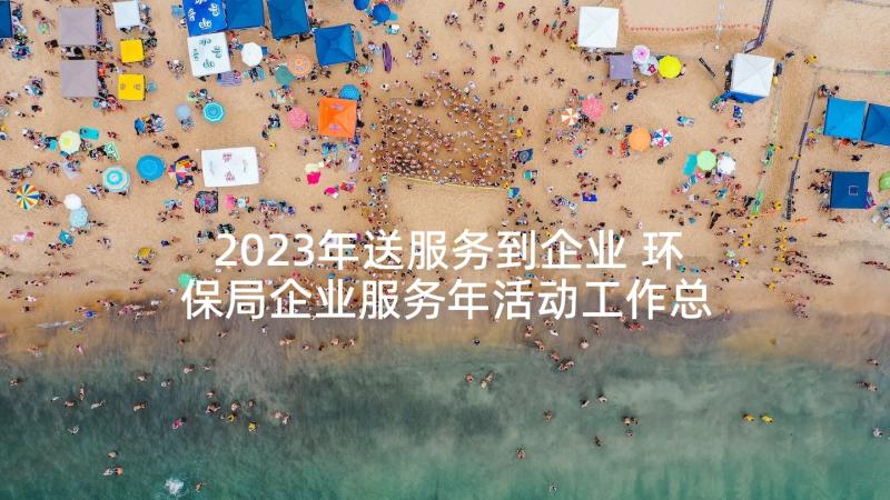 2023年送服务到企业 环保局企业服务年活动工作总结(模板5篇)