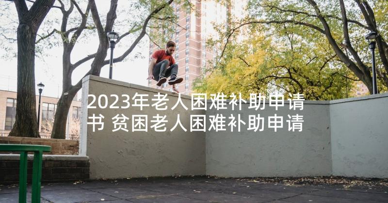 2023年老人困难补助申请书 贫困老人困难补助申请书(模板7篇)