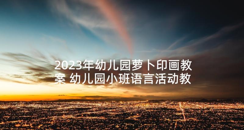 2023年幼儿园萝卜印画教案 幼儿园小班语言活动教案拔萝卜(通用5篇)