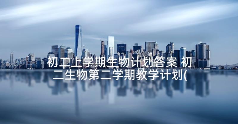 初二上学期生物计划答案 初二生物第二学期教学计划(优秀5篇)