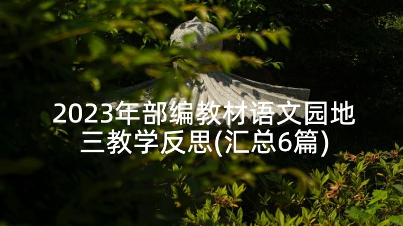 2023年部编教材语文园地三教学反思(汇总6篇)